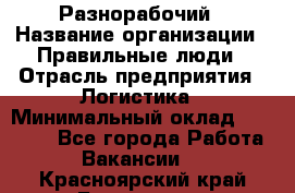 Разнорабочий › Название организации ­ Правильные люди › Отрасль предприятия ­ Логистика › Минимальный оклад ­ 30 000 - Все города Работа » Вакансии   . Красноярский край,Бородино г.